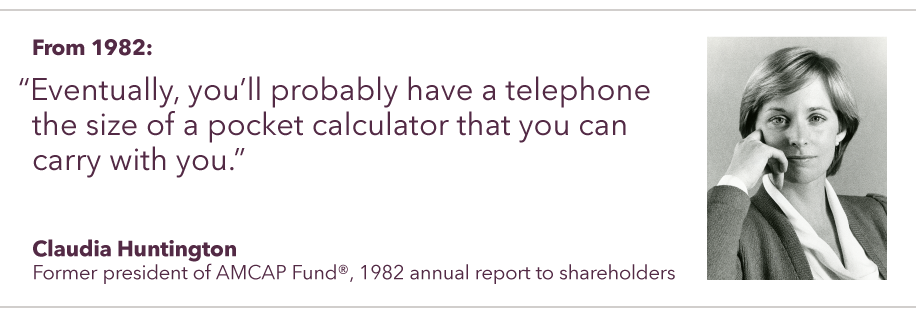 Pull quote dated 1982 from Claudia Huntington, former president of AMCAP Fund®, that states, “Eventually, you’ll probably have a telephone the size of a pocket calculator that you can carry with you.”