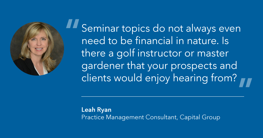 Graphic highlights this quote from the article: “Seminar topics do not always even need to be financial in nature. Is there a golf instructor or master gardener that your prospects and clients would enjoy hearing from?” said Leah Ryan, a practice management consultant at Capital Group.