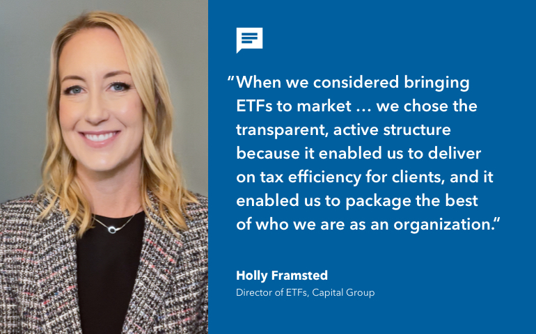 The image shows a headshot of Holly Framsted, Director of ETFs at Capital Group. Text next to the image includes a quote from her that says: “When we considered bringing ETFs to market … we chose the transparent active structure because it enabled us to deliver on tax efficiency for clients, and it enabled us to package the best of who we are as an organization.”